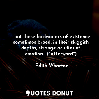 ...but these backwaters of existence sometimes breed, in their sluggish depths, strange acuities of emotion... ("Afterward")