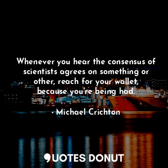  Whenever you hear the consensus of scientists agrees on something or other, reac... - Michael Crichton - Quotes Donut