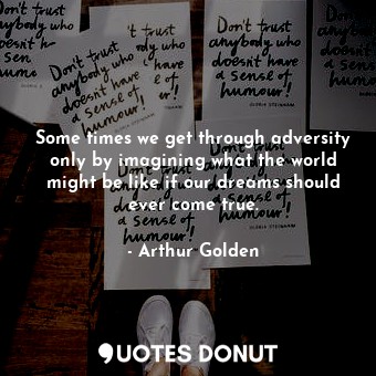 Some times we get through adversity only by imagining what the world might be like if our dreams should ever come true.