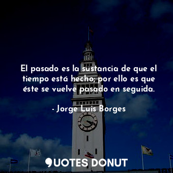  El pasado es la sustancia de que el tiempo está hecho; por ello es que éste se v... - Jorge Luis Borges - Quotes Donut