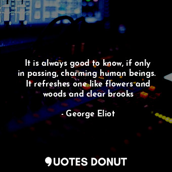  It is always good to know, if only in passing, charming human beings.  It refres... - George Eliot - Quotes Donut