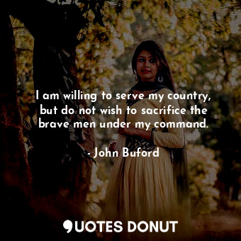  I am willing to serve my country, but do not wish to sacrifice the brave men und... - John Buford - Quotes Donut