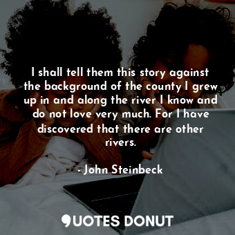 I shall tell them this story against the background of the county I grew up in and along the river I know and do not love very much. For I have discovered that there are other rivers.