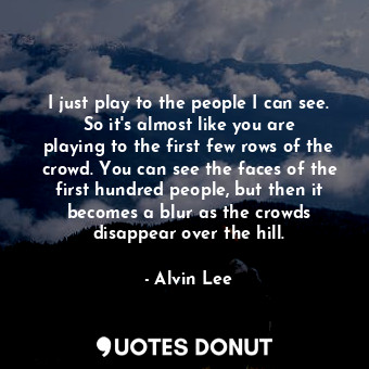  I just play to the people I can see. So it&#39;s almost like you are playing to ... - Alvin Lee - Quotes Donut