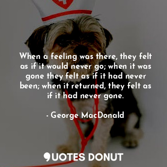  When a feeling was there, they felt as if it would never go; when it was gone th... - George MacDonald - Quotes Donut