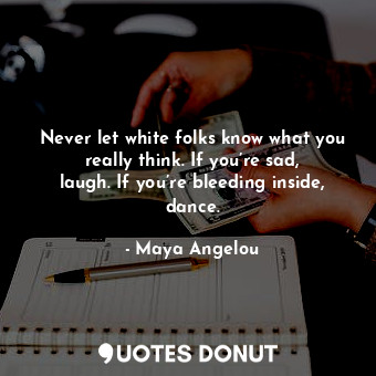 Never let white folks know what you really think. If you’re sad, laugh. If you’re bleeding inside, dance.