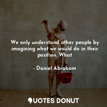  We only understand other people by imagining what we would do in their position.... - Daniel Abraham - Quotes Donut