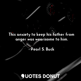  This anxiety to keep his father from anger was wearisome to him.... - Pearl S. Buck - Quotes Donut