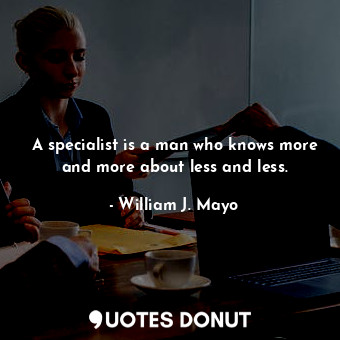  A specialist is a man who knows more and more about less and less.... - William J. Mayo - Quotes Donut