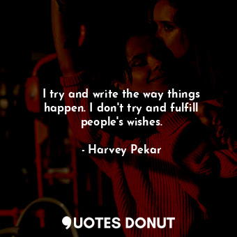  I try and write the way things happen. I don&#39;t try and fulfill people&#39;s ... - Harvey Pekar - Quotes Donut