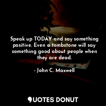  Speak up TODAY and say something positive. Even a tombstone will say something g... - John C. Maxwell - Quotes Donut
