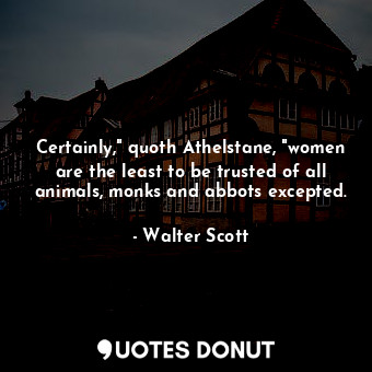  Certainly," quoth Athelstane, "women are the least to be trusted of all animals,... - Walter Scott - Quotes Donut