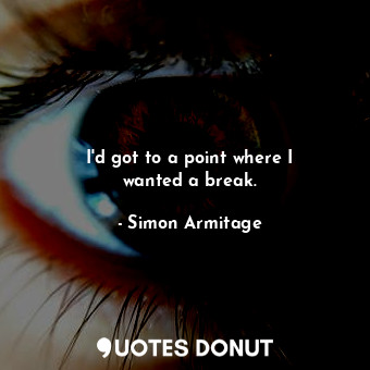  I&#39;d got to a point where I wanted a break.... - Simon Armitage - Quotes Donut
