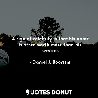  A sign of celebrity is that his name is often worth more than his services.... - Daniel J. Boorstin - Quotes Donut