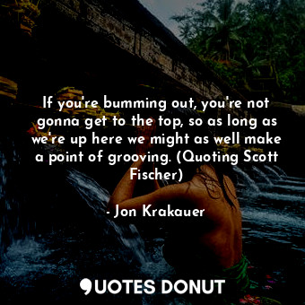 If you're bumming out, you're not gonna get to the top, so as long as we're up here we might as well make a point of grooving. (Quoting Scott Fischer)