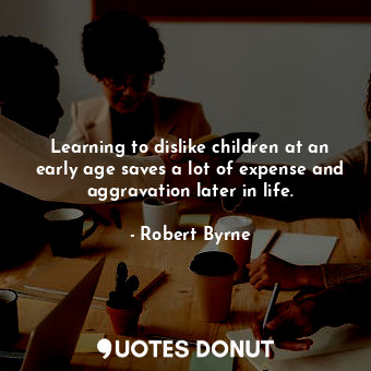  Learning to dislike children at an early age saves a lot of expense and aggravat... - Robert Byrne - Quotes Donut