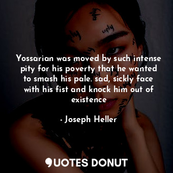 Yossarian was moved by such intense pity for his poverty that he wanted to smash his pale. sad, sickly face with his fist and knock him out of existence