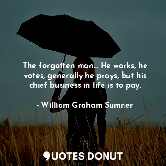  The forgotten man... He works, he votes, generally he prays, but his chief busin... - William Graham Sumner - Quotes Donut