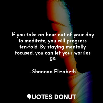  If you take an hour out of your day to meditate, you will progress ten-fold. By ... - Shannon Elizabeth - Quotes Donut