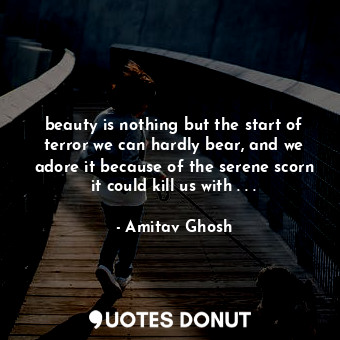  beauty is nothing but the start of terror we can hardly bear, and we adore it be... - Amitav Ghosh - Quotes Donut