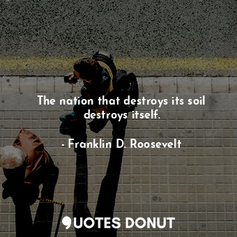  The nation that destroys its soil destroys itself.... - Franklin D. Roosevelt - Quotes Donut