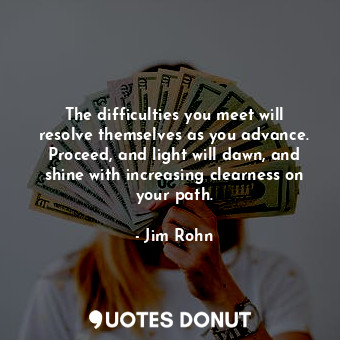  The difficulties you meet will resolve themselves as you advance. Proceed, and l... - Jim Rohn - Quotes Donut