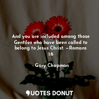 And you are included among those Gentiles who have been called to belong to Jesus Christ. —Romans 1:6
