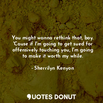 You might wanna rethink that, boy. 'Cause if I'm going to get sued for offensively touching you, I'm going to make it worth my while.