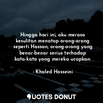 Hingga hari ini, aku merasa kesulitan menatap orang-orang seperti Hassan, orang-orang yang benar-benar serius terhadap kata-kata yang mereka ucapkan.