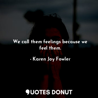  We call them feelings because we feel them.... - Karen Joy Fowler - Quotes Donut