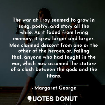  The war at Troy seemed to grow in song, poetry, and story all the while. As it f... - Margaret George - Quotes Donut
