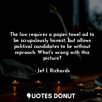 The law requires a paper towel ad to be scrupulously honest, but allows political candidates to lie without reproach. What&#39;s wrong with this picture?