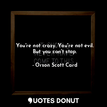 You're not crazy. You're not evil. But you can't stop.