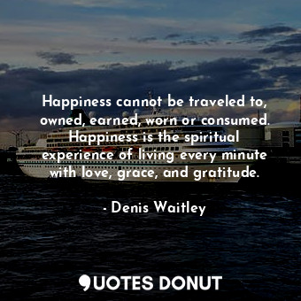 Happiness cannot be traveled to, owned, earned, worn or consumed. Happiness is t... - Denis Waitley - Quotes Donut