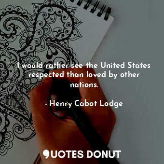  I would rather see the United States respected than loved by other nations.... - Henry Cabot Lodge - Quotes Donut