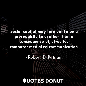  Social capital may turn out to be a prerequisite for, rather than a consequence ... - Robert D. Putnam - Quotes Donut