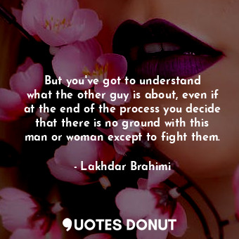  But you&#39;ve got to understand what the other guy is about, even if at the end... - Lakhdar Brahimi - Quotes Donut