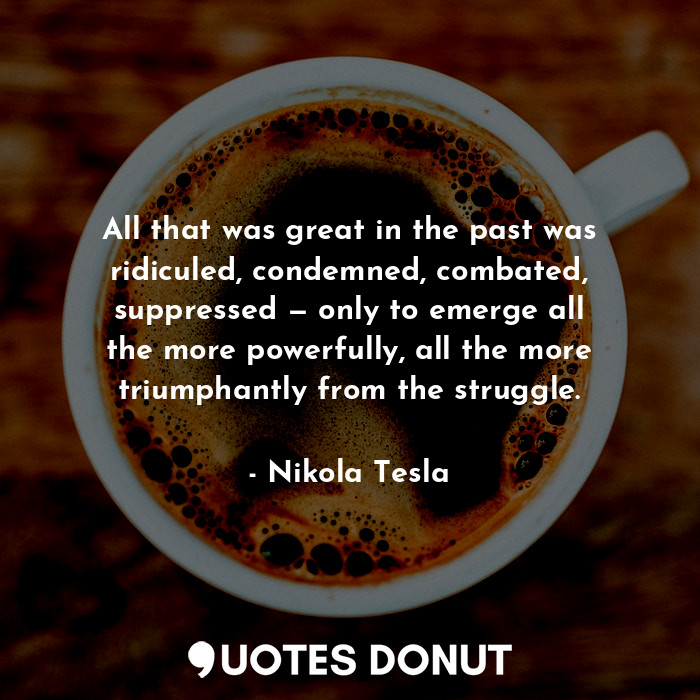  All that was great in the past was ridiculed, condemned, combated, suppressed — ... - Nikola Tesla - Quotes Donut