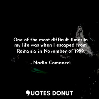  One of the most difficult times in my life was when I escaped from Romania in No... - Nadia Comaneci - Quotes Donut