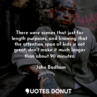 There were scenes that just for length purposes, and knowing that the attention span of kids is not great, don&#39;t make it much longer than about 90 minutes.