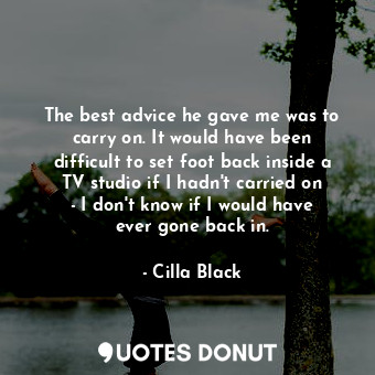The best advice he gave me was to carry on. It would have been difficult to set foot back inside a TV studio if I hadn&#39;t carried on - I don&#39;t know if I would have ever gone back in.