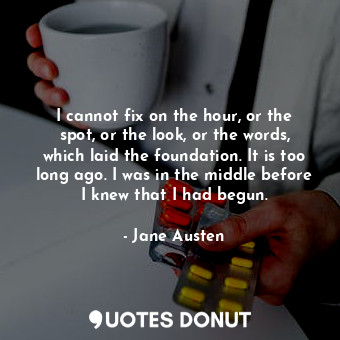 I cannot fix on the hour, or the spot, or the look, or the words, which laid the foundation. It is too long ago. I was in the middle before I knew that I had begun.