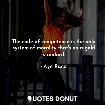 The code of competence is the only system of morality that's on a gold standard.