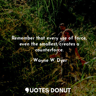  Remember that every use of force, even the smallest, creates a counterforce.... - Wayne W. Dyer - Quotes Donut