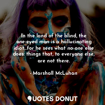  In the land of the blind, the one-eyed man is a hallucinating idiot...for he see... - Marshall McLuhan - Quotes Donut