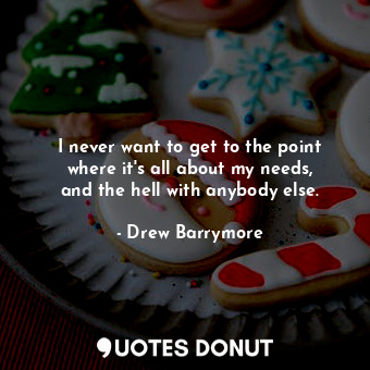  I never want to get to the point where it&#39;s all about my needs, and the hell... - Drew Barrymore - Quotes Donut