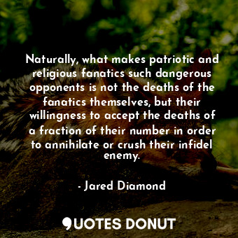 Naturally, what makes patriotic and religious fanatics such dangerous opponents is not the deaths of the fanatics themselves, but their willingness to accept the deaths of a fraction of their number in order to annihilate or crush their infidel enemy.