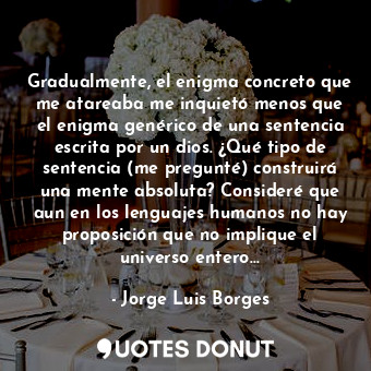  Gradualmente, el enigma concreto que me atareaba me inquietó menos que el enigma... - Jorge Luis Borges - Quotes Donut