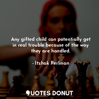  Any gifted child can potentially get in real trouble because of the way they are... - Itzhak Perlman - Quotes Donut