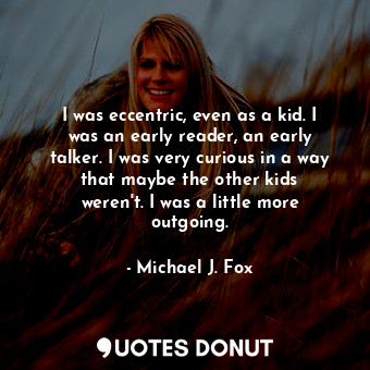 I was eccentric, even as a kid. I was an early reader, an early talker. I was very curious in a way that maybe the other kids weren&#39;t. I was a little more outgoing.